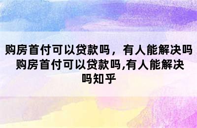 购房首付可以贷款吗，有人能解决吗 购房首付可以贷款吗,有人能解决吗知乎